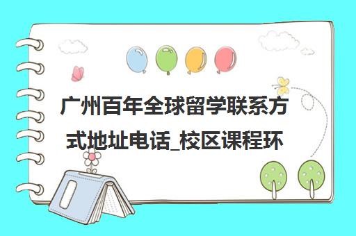 广州百年全球留学联系方式地址电话_校区课程环境乘车路线