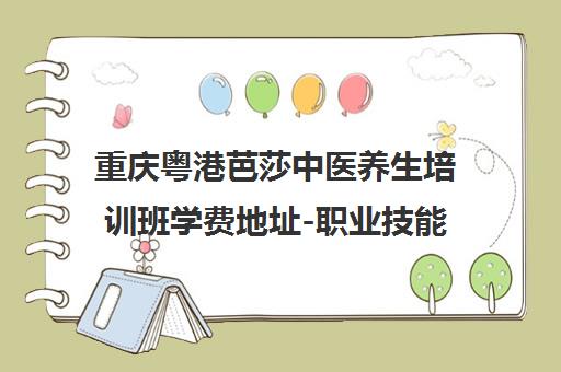 重庆粤港芭莎中医养生培训班学费地址-职业技能培训学校 重庆粤港芭莎中医养生培训班学费地址-职业技能培训学校