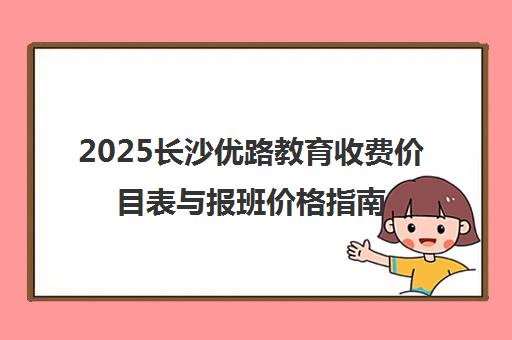 2025长沙优路教育收费价目表与报班价格指南