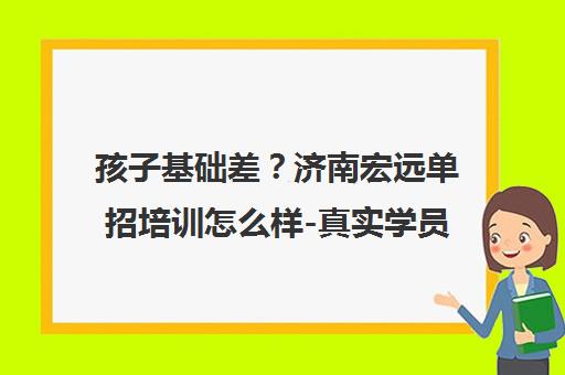 孩子基础差?济南宏远单招培训怎么样-真实学员评价与课程介绍