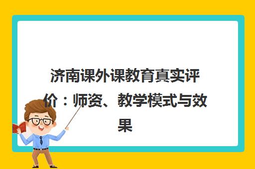 济南课外课教育真实评价 师资、教学模式与效果全解析