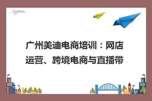 广州美迪电商培训 网店运营、跨境电商与直播带货培训班