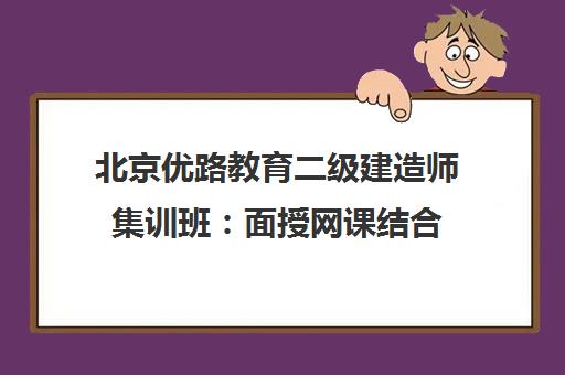北京优路教育二级建造师集训班 面授网课结合 高通过率培训