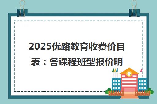2025优路教育收费价目表 各课程班型报价明细