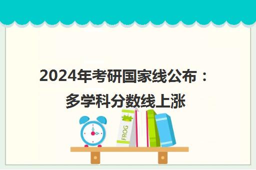 2024年考研国家线公布 多学科分数线上涨 报考人数8年来首降 2024年考研国家线公布 多学科分数线上涨 报考人数8年来首降