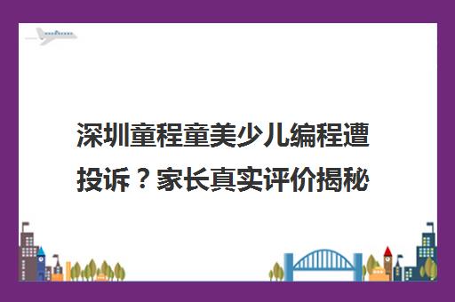 深圳童程童美少儿编程遭投诉?家长真实评价揭秘