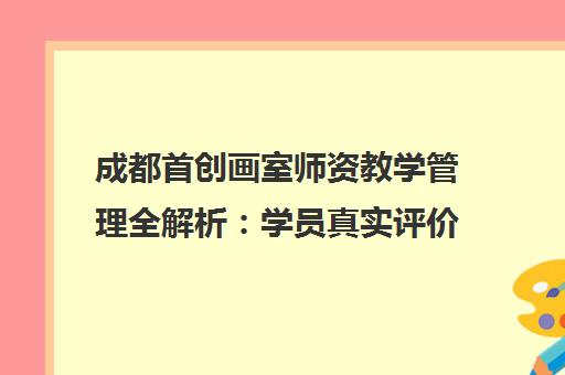 成都首创画室师资教学管理全解析 学员真实评价揭秘