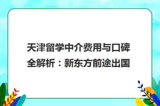 天津留学中介费用与口碑全解析 新东方前途出国怎么样?