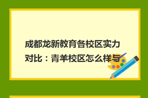 成都龙新教育各校区实力对比 青羊校区怎么样与多家校区汇总 成都龙新教育各校区实力对比 青羊校区怎么样与多家校区汇总