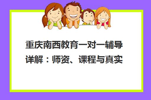 重庆南西教育一对一辅导详解 师资、课程与真实口碑全解析