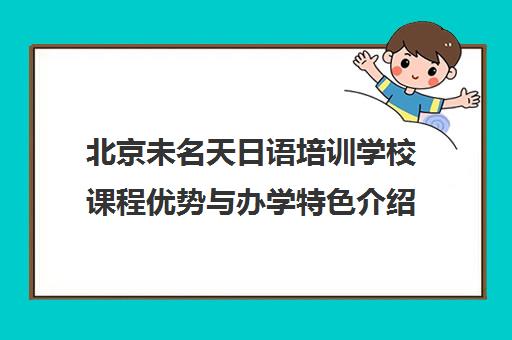 北京未名天日语培训学校课程优势与办学特色介绍