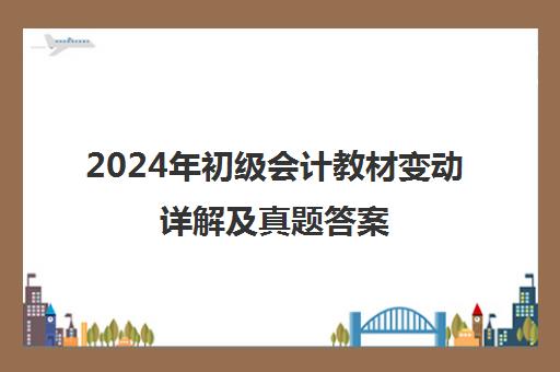 2024年初级会计教材变动详解及真题答案(备考必看)