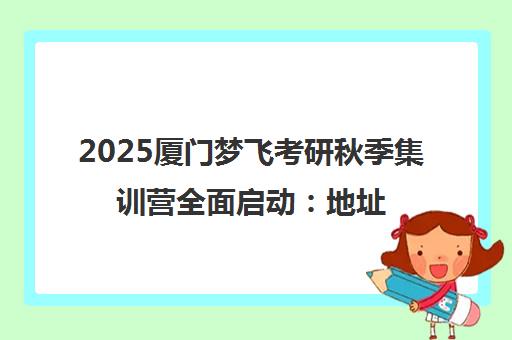 2025厦门梦飞考研秋季集训营全面启动 地址、费用及课程特色 2025厦门梦飞考研秋季集训营全面启动 地址、费用及课程特色