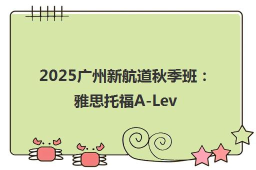 2025广州新航道秋季班 雅思托福A-Level课程热招