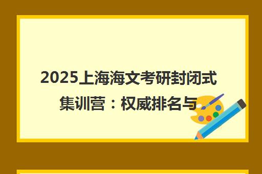 2025上海海文考研封闭式集训营 权威排名与高通过率解析