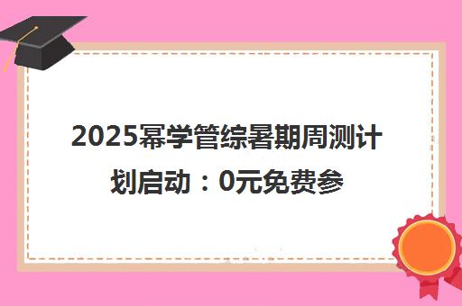 2025幂学管综暑期周测计划启动 0元免费参加 提前预约抢占名额