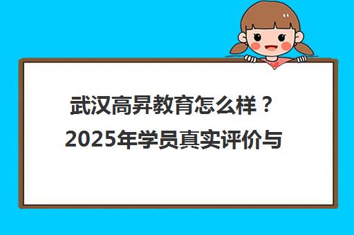 武汉高昇教育怎么样?2025年学员真实评价与口碑全解析