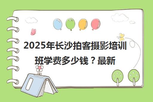 2025年长沙拍客摄影培训班学费多少钱?最新收费标准一览 2025年长沙拍客摄影培训班学费多少钱?最新收费标准一览