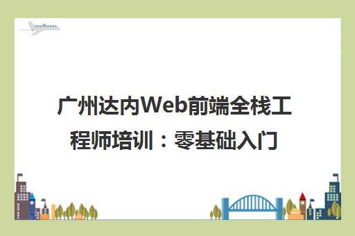 广州达内Web前端全栈工程师培训 零基础入门 高薪就业