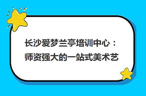 长沙爱梦兰亭培训中心 师资强大的一站式美术艺考服务