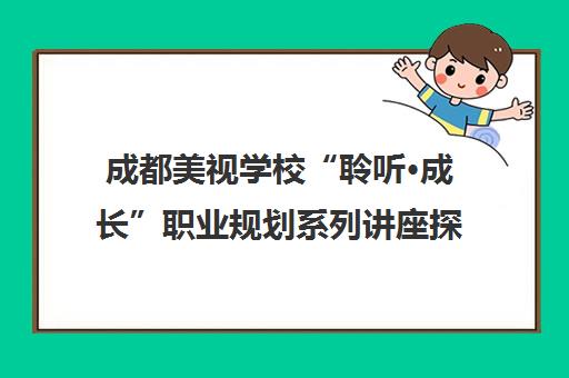 成都美视学校“聆听·成长”职业规划系列讲座探索无限可能