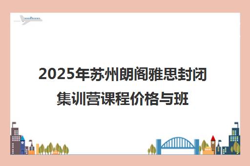 2025年苏州朗阁雅思封闭集训营课程价格与班型一览