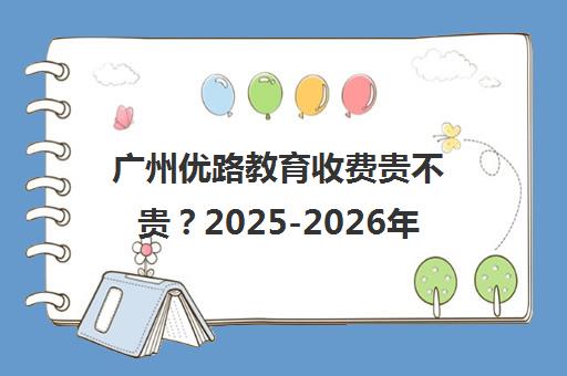 广州优路教育收费贵不贵?2025-2026年价目表与教学质量评价