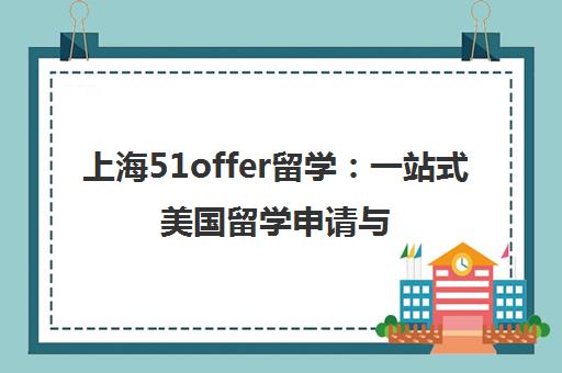 上海51offer留学 一站式美国留学申请与规划全程帮手