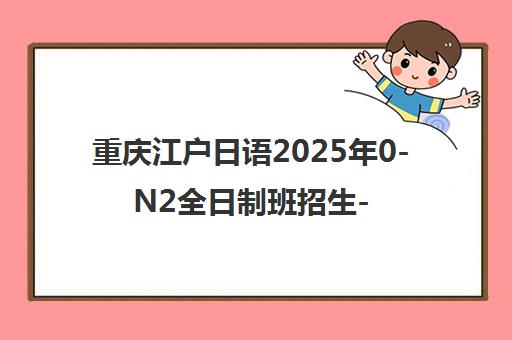 重庆江户日语2025年0-N2全日制班招生-可免费试听 重庆江户日语2025年0-N2全日制班招生-可免费试听