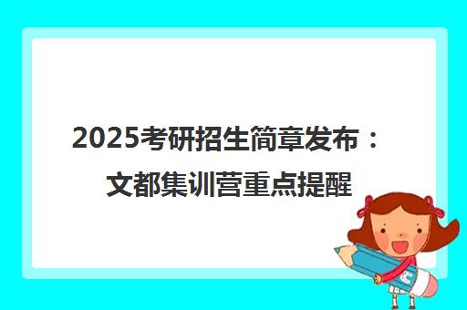2025考研招生简章发布 文都集训营重点提醒与解读