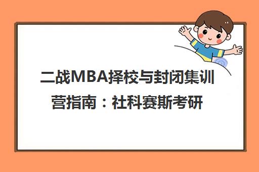 二战MBA择校与封闭集训营指南 社科赛斯考研全程辅导方案