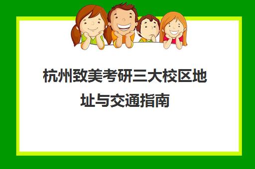 杭州致美考研三大校区地址与交通指南 就近备考更便捷
