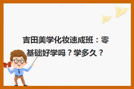 吉田美学化妆速成班 零基础好学吗？学多久？