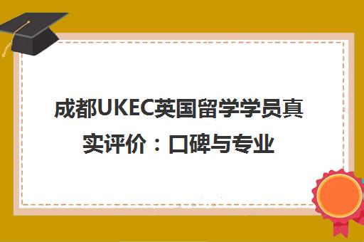 成都UKEC英国留学学员真实评价 口碑与专业团队解析 成都UKEC英国留学学员真实评价 口碑与专业团队解析