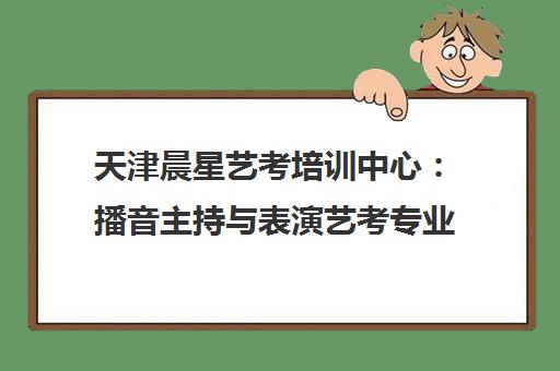 天津晨星艺考培训中心 播音主持与表演艺考专业培训