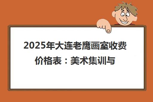 2025年大连老鹰画室收费价格表 美术集训与文化课费用一览