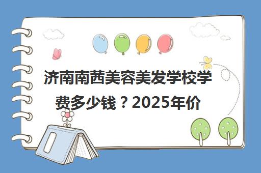 济南南茜美容美发学校学费多少钱?2025年价目表一览