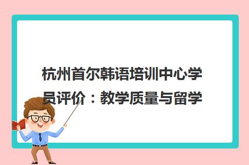 杭州首尔韩语培训中心学员评价 教学质量与留学服务口碑解析