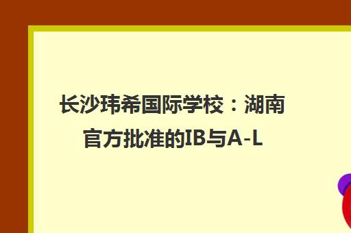 长沙玮希国际学校 湖南官方批准的IB与A-Level课程体系 长沙玮希国际学校 湖南官方批准的IB与A-Level课程体系