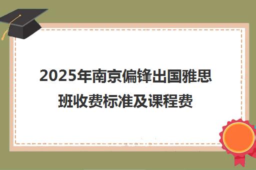 2025年南京偏锋出国雅思班收费标准及课程费用详情