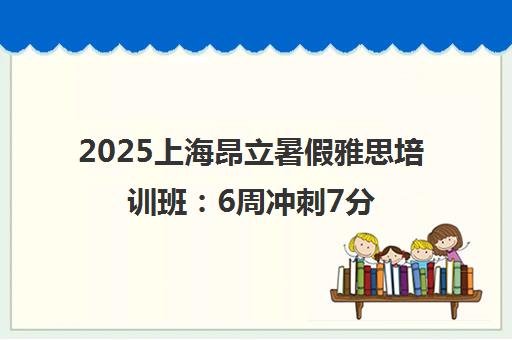 2025上海昂立暑假雅思培训班 6周冲刺7分备考规划