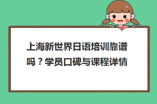 上海新世界日语培训靠谱吗?学员口碑与课程详情介绍