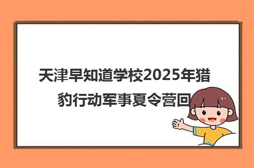 天津早知道学校2025年猎豹行动军事夏令营回顾与课程指南