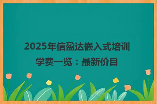 2025年信盈达嵌入式培训学费一览 最新价目表全解析