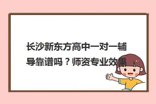 长沙新东方高中一对一辅导靠谱吗？师资专业效果好