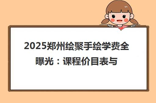 2025郑州绘聚手绘学费全曝光 课程价目表与报考攻略