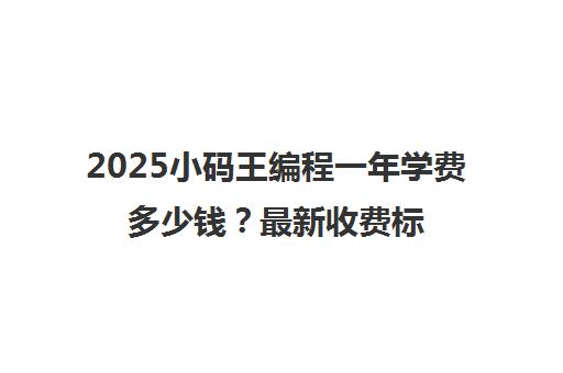 2025小码王编程一年学费多少钱?最新收费标准及课程价格表