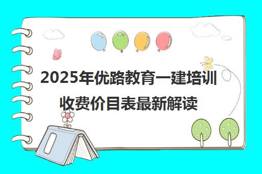 2025年优路教育一建培训收费价目表最新解读