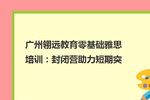 广州翎远教育零基础雅思培训 封闭营助力短期突破