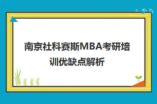 南京社科赛斯MBA考研培训优缺点解析(2025版)-地址电话汇总